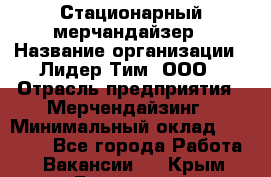 Стационарный мерчандайзер › Название организации ­ Лидер Тим, ООО › Отрасль предприятия ­ Мерчендайзинг › Минимальный оклад ­ 21 600 - Все города Работа » Вакансии   . Крым,Бахчисарай